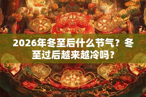 2026年冬至后什么节气？冬至过后越来越冷吗？
