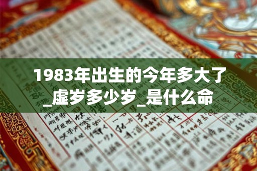 1983年出生的今年多大了_虚岁多少岁_是什么命