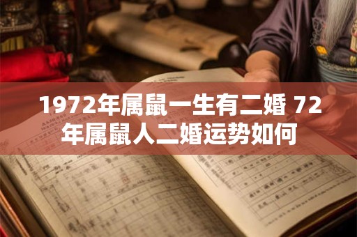 1972年属鼠一生有二婚 72年属鼠人二婚运势如何 1972年属鼠一生有二婚 72年属鼠人二婚运势如何