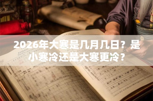 2026年大寒是几月几日?是小寒冷还是大寒更冷? 2026年大寒是几月几日?是小寒冷还是大寒更冷?