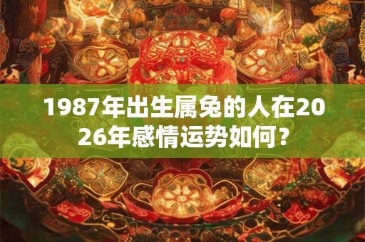 1987年出生属兔的人在2026年感情运势如何? 1987年出生属兔的人在2026年感情运势如何?