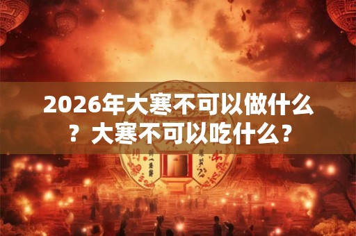 2026年大寒不可以做什么？大寒不可以吃什么？