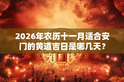 2026年农历十一月适合安门的黄道吉日是哪几天? 2026年农历十一月适合安门的黄道吉日是哪几天?