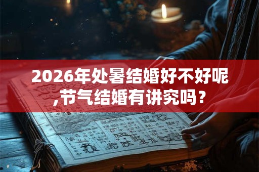 2026年处暑结婚好不好呢,节气结婚有讲究吗？
