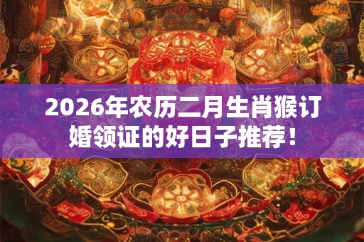 2026年农历二月生肖猴订婚领证的好日子推荐! 2026年农历二月生肖猴订婚领证的好日子推荐!