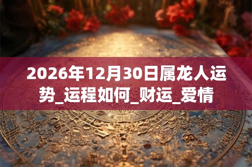 2026年12月30日属龙人运势_运程如何_财运_爱情