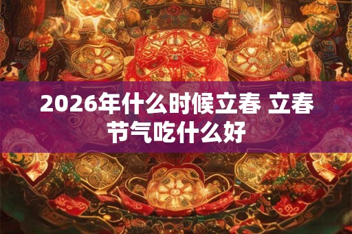 2026年什么时候立春 立春节气吃什么好 2026年什么时候立春 立春节气吃什么好