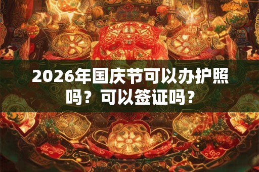 2026年国庆节可以办护照吗?可以签证吗? 2026年国庆节可以办护照吗?可以签证吗?