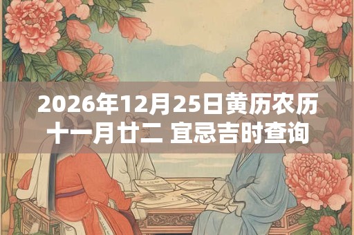 2026年12月25日黄历农历十一月廿二 宜忌吉时查询 2026年12月25日黄历农历十一月廿二 宜忌吉时查询
