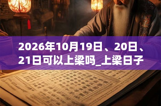 2026年10月19日、20日、21日可以上梁吗_上梁日子好吗 2026年10月19日、20日、21日可以上梁吗_上梁日子好吗