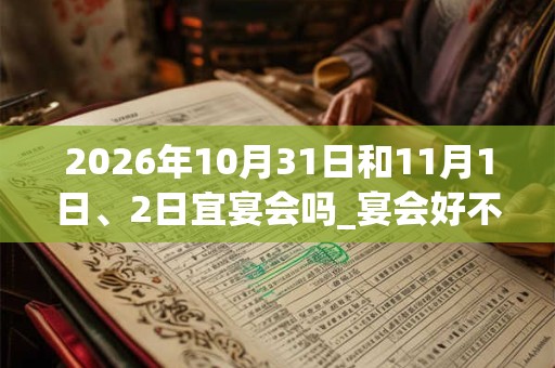 2026年10月31日和11月1日、2日宜宴会吗_宴会好不好 2026年10月31日和11月1日、2日宜宴会吗_宴会好不好