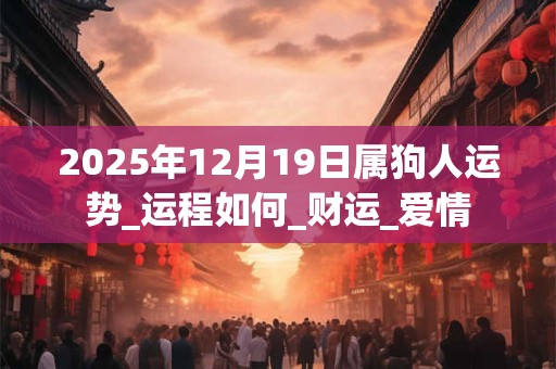 2025年12月19日属狗人运势_运程如何_财运_爱情
