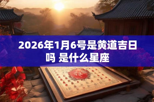 2026年1月6号是黄道吉日吗 是什么星座 2026年1月6号是黄道吉日吗 是什么星座