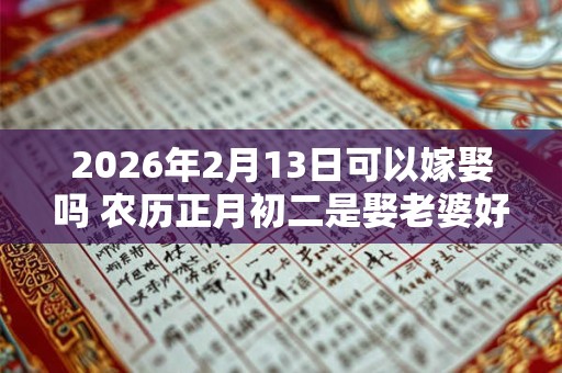 2026年2月13日可以嫁娶吗 农历正月初二是娶老婆好日子吗