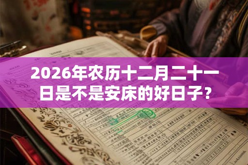 2026年农历十二月二十一日是不是安床的好日子? 2026年农历十二月二十一日是不是安床的好日子?