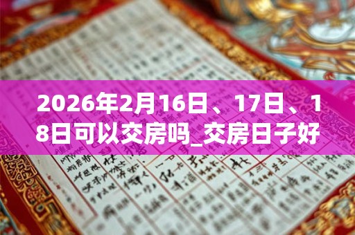 2026年2月16日、17日、18日可以交房吗_交房日子好吗 2026年2月16日、17日、18日可以交房吗_交房日子好吗