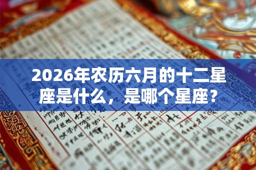 2026年农历六月的十二星座是什么,是哪个星座? 2026年农历六月的十二星座是什么,是哪个星座?