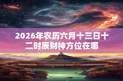 2026年农历六月十三日十二时辰财神方位在哪 2026年农历六月十三日十二时辰财神方位在哪