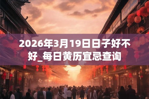 2026年3月19日日子好不好_每日黄历宜忌查询 2026年3月19日日子好不好_每日黄历宜忌查询