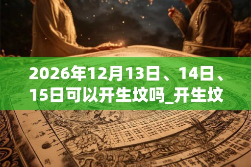 2026年12月13日、14日、15日可以开生坟吗_开生坟日子好吗 2026年12月13日、14日、15日可以开生坟吗_开生坟日子好吗