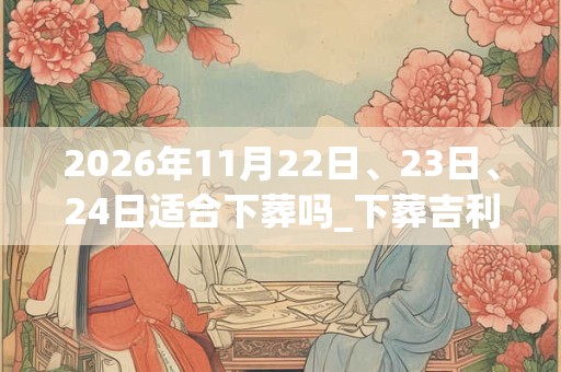 2026年11月22日、23日、24日适合下葬吗_下葬吉利吗