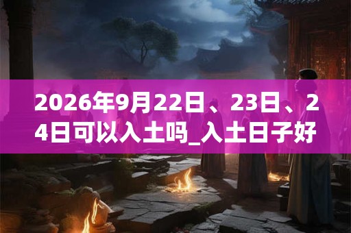 2026年9月22日、23日、24日可以入土吗_入土日子好吗 2026年9月22日、23日、24日可以入土吗_入土日子好吗