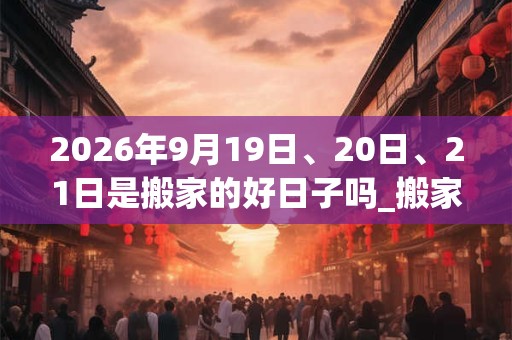 2026年9月19日、20日、21日是搬家的好日子吗_搬家可以吗
