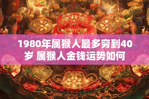 1980年属猴人最多穷到40岁 属猴人金钱运势如何 1980年属猴人最多穷到40岁 属猴人金钱运势如何