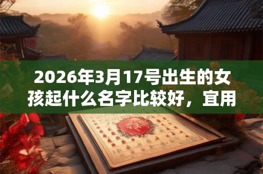 2026年3月17号出生的女孩起什么名字比较好，宜用什么字