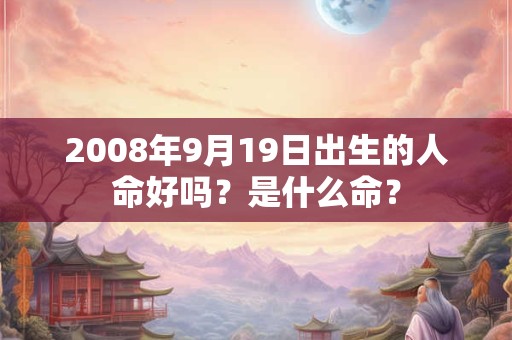 2008年9月19日出生的人命好吗?是什么命? 2008年9月19日出生的人命好吗?是什么命?