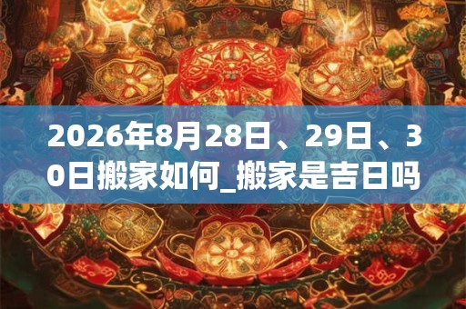 2026年8月28日、29日、30日搬家如何_搬家是吉日吗 2026年8月28日、29日、30日搬家如何_搬家是吉日吗