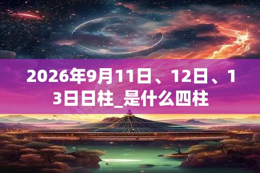 2026年9月11日、12日、13日日柱_是什么四柱