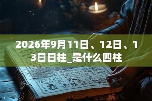 2026年9月11日、12日、13日日柱_是什么四柱