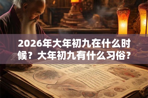 2026年大年初九在什么时候?大年初九有什么习俗? 2026年大年初九在什么时候?大年初九有什么习俗?