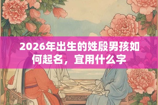 2026年出生的姓殷男孩如何起名,宜用什么字 2026年出生的姓殷男孩如何起名,宜用什么字