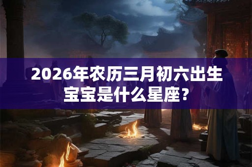 2026年农历三月初六出生宝宝是什么星座？