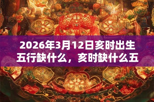 2026年3月12日亥时出生五行缺什么，亥时缺什么五行