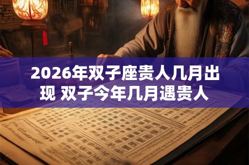 2026年双子座贵人几月出现 双子今年几月遇贵人