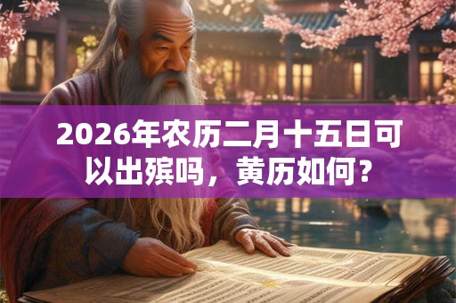 2026年农历二月十五日可以出殡吗,黄历如何? 2026年农历二月十五日可以出殡吗,黄历如何?