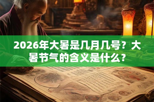 2026年大暑是几月几号？大暑节气的含义是什么？