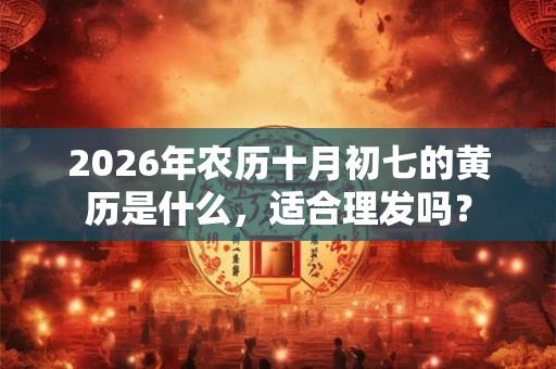 2026年农历十月初七的黄历是什么,适合理发吗? 2026年农历十月初七的黄历是什么,适合理发吗?