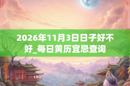 2026年11月3日日子好不好_每日黄历宜忌查询