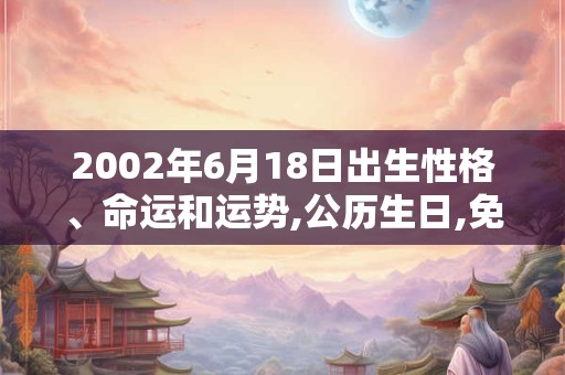 2002年6月18日出生性格、命运和运势,公历生日,免费算命 2002年6月18日出生性格、命运和运势,公历生日,免费算命
