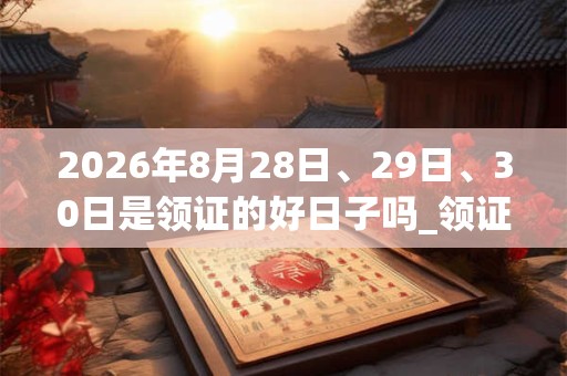 2026年8月28日、29日、30日是领证的好日子吗_领证可以吗 2026年8月28日、29日、30日是领证的好日子吗_领证可以吗
