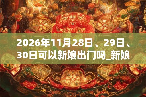 2026年11月28日、29日、30日可以新娘出门吗_新娘出门日子好吗