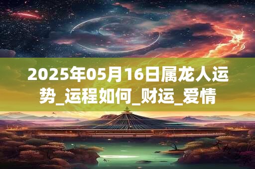 2026年05月16日属龙人运势_运程如何_财运_爱情 2026年05月16日属龙人运势_运程如何_财运_爱情