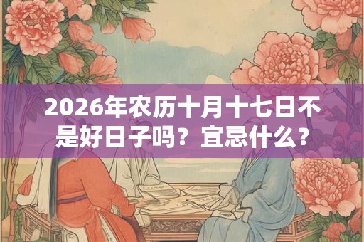 2026年农历十月十七日不是好日子吗?宜忌什么? 2026年农历十月十七日不是好日子吗?宜忌什么?