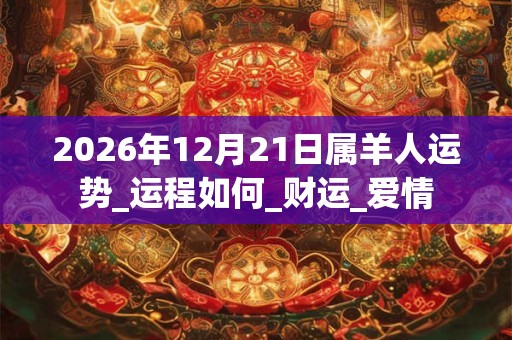 2026年12月21日属羊人运势_运程如何_财运_爱情