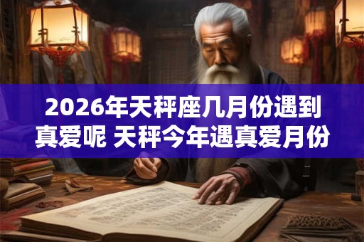 2026年天秤座几月份遇到真爱呢 天秤今年遇真爱月份