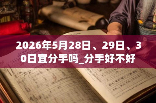 2026年5月28日、29日、30日宜分手吗_分手好不好